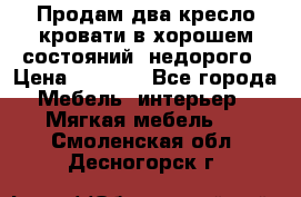 Продам два кресло кровати в хорошем состояний  недорого › Цена ­ 3 000 - Все города Мебель, интерьер » Мягкая мебель   . Смоленская обл.,Десногорск г.